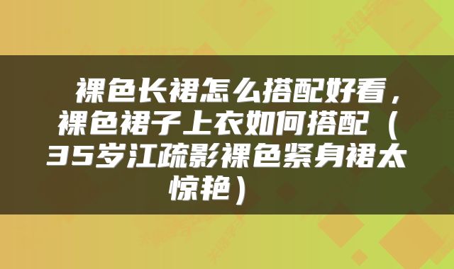  裸色长裙怎么搭配好看，裸色裙子上衣如何搭配（35岁江疏影裸色紧身裙太惊艳） 