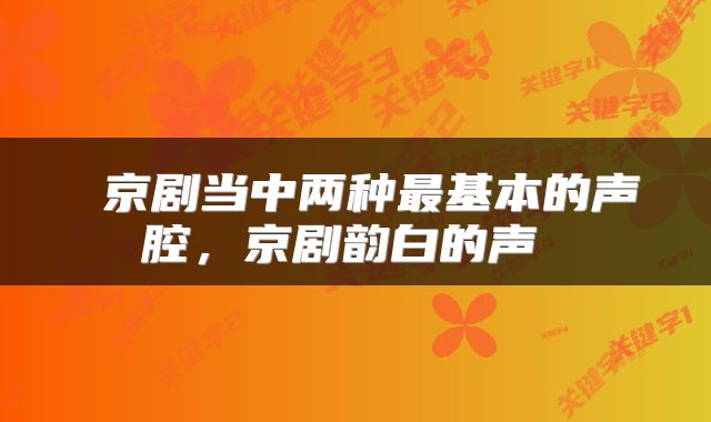  京剧当中两种最基本的声腔，京剧韵白的声 