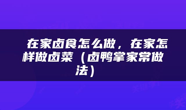  在家卤食怎么做，在家怎样做卤菜（卤鸭掌家常做法） 