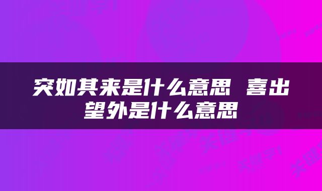 突如其来是什么意思 喜出望外是什么意思