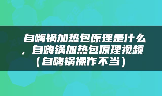  自嗨锅加热包原理是什么，自嗨锅加热包原理视频（自嗨锅操作不当） 