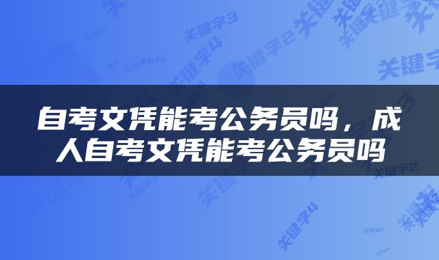 自考文凭能考公务员吗，成人自考文凭能考公务员吗