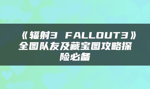 《辐射3 FALLOUT3》全图队友及藏宝图攻略探险必备