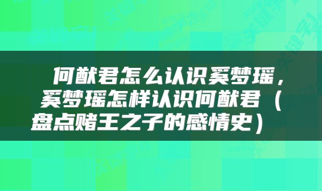  何猷君怎么认识奚梦瑶，奚梦瑶怎样认识何猷君（盘点赌王之子的感情史） 