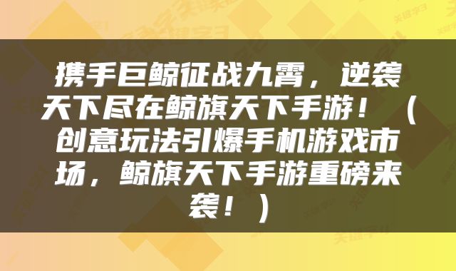 携手巨鲸征战九霄，逆袭天下尽在鲸旗天下手游！（创意玩法引爆手机游戏市场，鲸旗天下手游重磅来袭！）