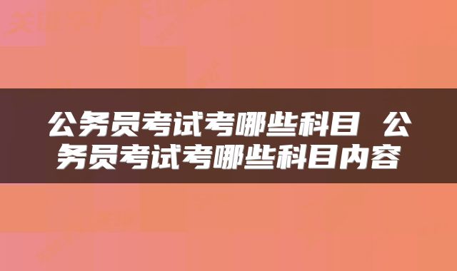 公务员考试考哪些科目 公务员考试考哪些科目内容
