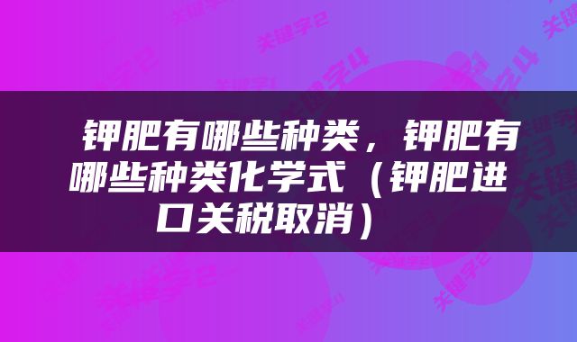 钾肥有哪些种类，钾肥有哪些种类化学式（钾肥进口关税取消） 