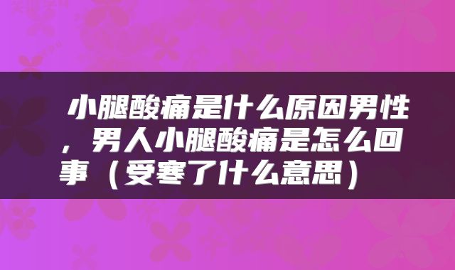  小腿酸痛是什么原因男性，男人小腿酸痛是怎么回事（受寒了什么意思） 