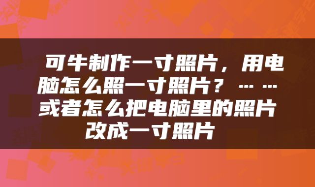  可牛制作一寸照片，用电脑怎么照一寸照片？……或者怎么把电脑里的照片改成一寸照片 