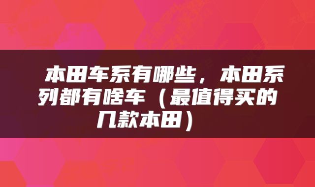  本田车系有哪些，本田系列都有啥车（最值得买的几款本田） 