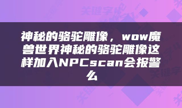 神秘的骆驼雕像，wow魔兽世界神秘的骆驼雕像这样加入NPCscan会报警么