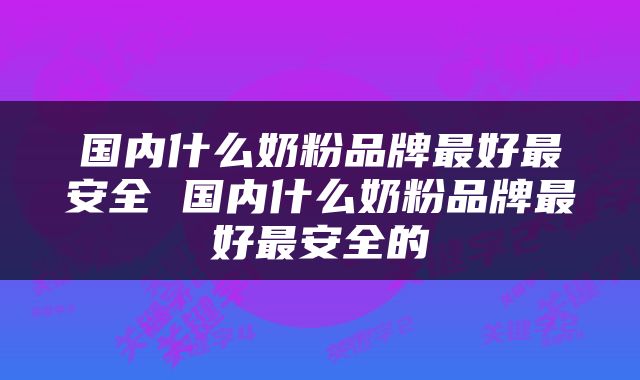 国内什么奶粉品牌最好最安全 国内什么奶粉品牌最好最安全的