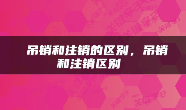  吊销和注销的区别，吊销和注销区别 