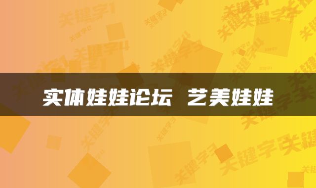 实体娃娃论坛 艺美娃娃