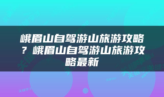 峨眉山自驾游山旅游攻略？峨眉山自驾游山旅游攻略最新