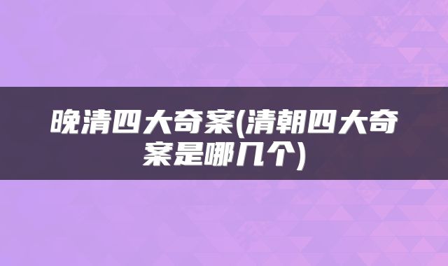 晚清四大奇案(清朝四大奇案是哪几个)