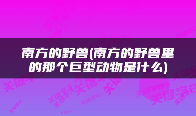 南方的野兽(南方的野兽里的那个巨型动物是什么)