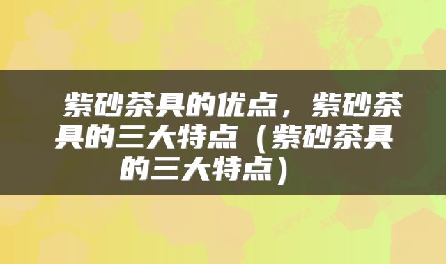  紫砂茶具的优点，紫砂茶具的三大特点（紫砂茶具的三大特点） 