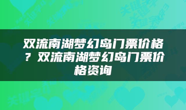 双流南湖梦幻岛门票价格？双流南湖梦幻岛门票价格资询