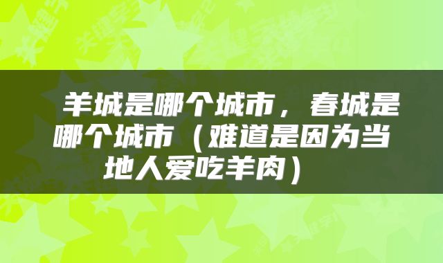  羊城是哪个城市，春城是哪个城市（难道是因为当地人爱吃羊肉） 
