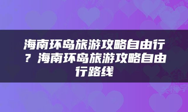 海南环岛旅游攻略自由行？海南环岛旅游攻略自由行路线