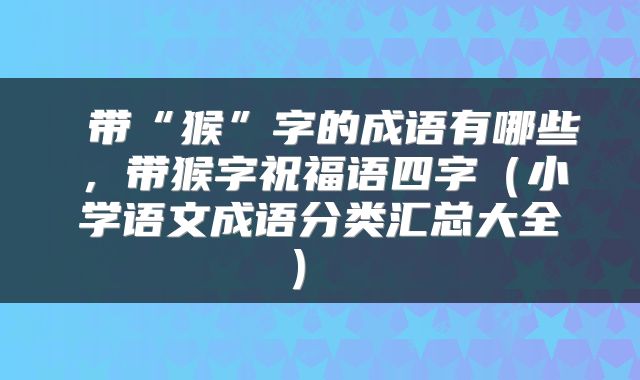  带“猴”字的成语有哪些，带猴字祝福语四字（小学语文成语分类汇总大全） 