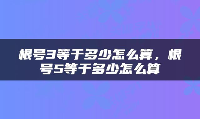 根号3等于多少怎么算，根号5等于多少怎么算