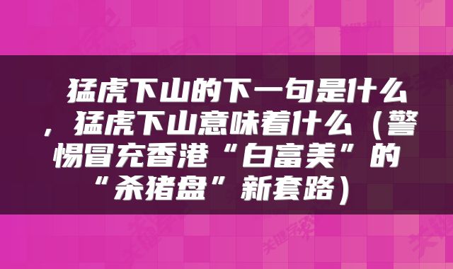  猛虎下山的下一句是什么，猛虎下山意味着什么（警惕冒充香港“白富美”的“杀猪盘”新套路） 