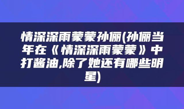 情深深雨蒙蒙孙俪(孙俪当年在《情深深雨蒙蒙》中打酱油,除了她还有哪些明星)