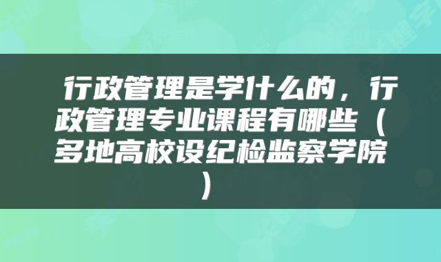  行政管理是学什么的，行政管理专业课程有哪些（多地高校设纪检监察学院） 