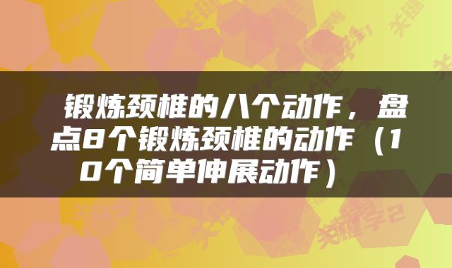  锻炼颈椎的八个动作，盘点8个锻炼颈椎的动作（10个简单伸展动作） 