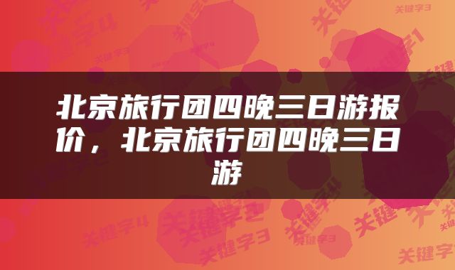 北京旅行团四晚三日游报价，北京旅行团四晚三日游