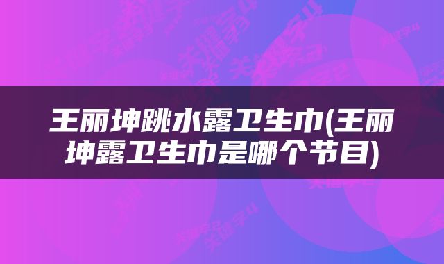 王丽坤跳水露卫生巾(王丽坤露卫生巾是哪个节目)