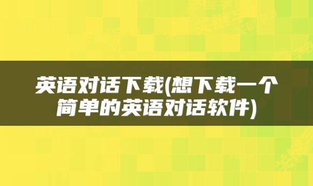 英语对话下载(想下载一个简单的英语对话软件)