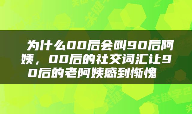  为什么00后会叫90后阿姨，00后的社交词汇让90后的老阿姨感到惭愧 