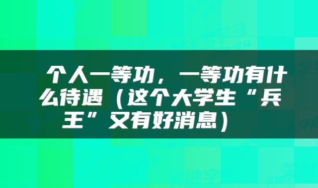  个人一等功，一等功有什么待遇（这个大学生“兵王”又有好消息） 