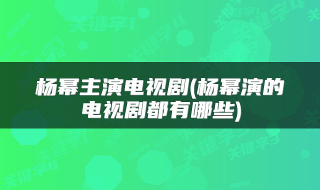 杨幂主演电视剧(杨幂演的电视剧都有哪些)