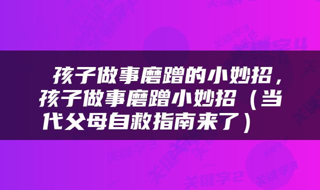  孩子做事磨蹭的小妙招，孩子做事磨蹭小妙招（当代父母自救指南来了） 