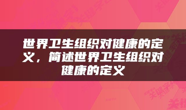 世界卫生组织对健康的定义，简述世界卫生组织对健康的定义