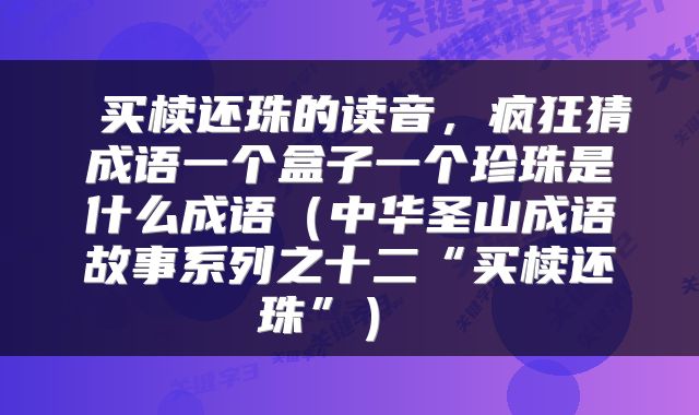  买椟还珠的读音，疯狂猜成语一个盒子一个珍珠是什么成语（中华圣山成语故事系列之十二“买椟还珠”） 