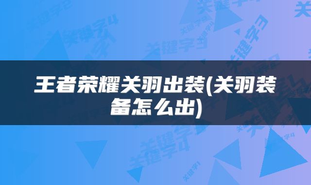王者荣耀关羽出装(关羽装备怎么出)