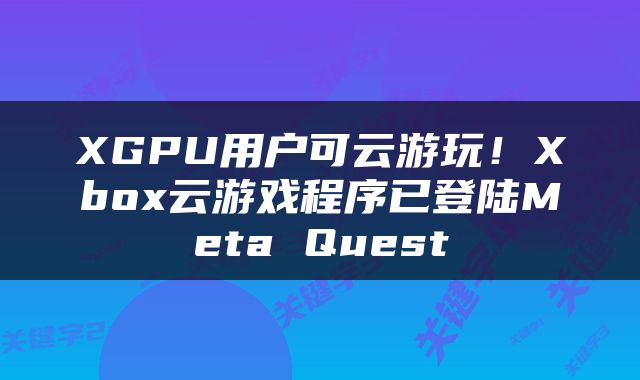 XGPU用户可云游玩！Xbox云游戏程序已登陆Meta Quest