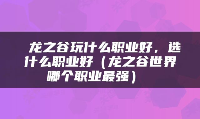  龙之谷玩什么职业好，选什么职业好（龙之谷世界哪个职业最强） 