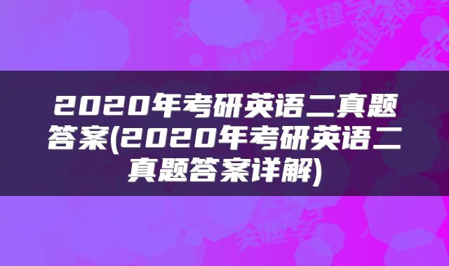 2020年考研英语二真题答案(2020年考研英语二真题答案详解)