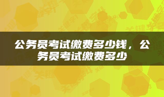 公务员考试缴费多少钱，公务员考试缴费多少