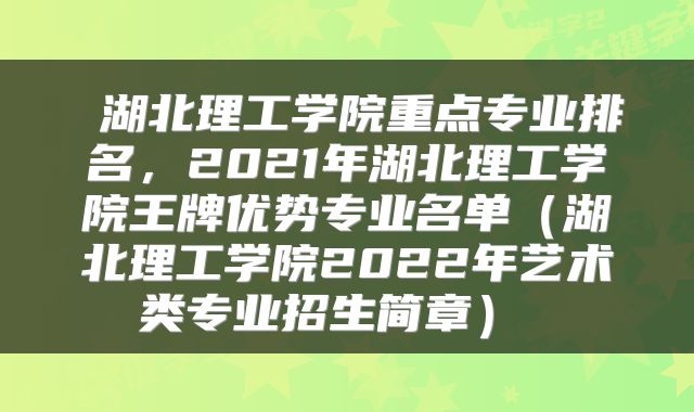  湖北理工学院重点专业排名，2021年湖北理工学院王牌优势专业名单（湖北理工学院2022年艺术类专业招生简章） 