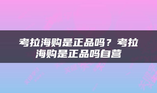 考拉海购是正品吗？考拉海购是正品吗自营