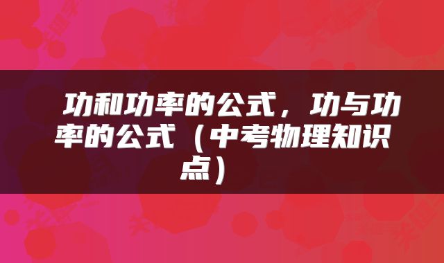  功和功率的公式，功与功率的公式（中考物理知识点） 