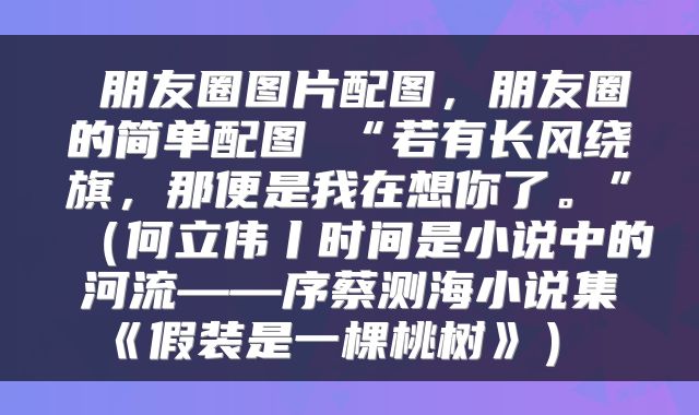  朋友圈图片配图，朋友圈的简单配图 “若有长风绕旗，那便是我在想你了。”（何立伟丨时间是小说中的河流——序蔡测海小说集《假装是一棵桃树》） 