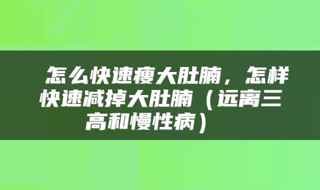  怎么快速瘦大肚腩，怎样快速减掉大肚腩（远离三高和慢性病） 